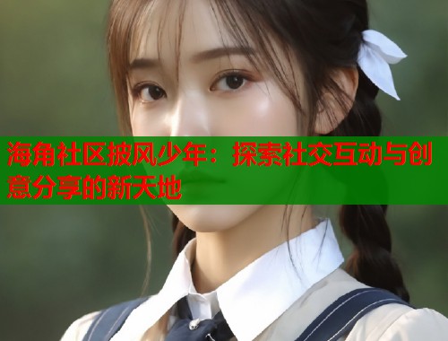 海角社区披风少年：探索社交互动与创意分享的新天地
