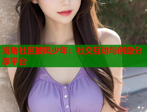 海角社区披风少年：社交互动与创意分享平台  第2张