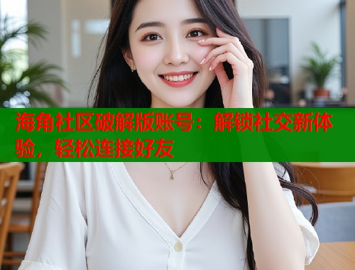 海角社区破解版账号：解锁社交新体验，轻松连接好友  第1张