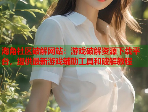 海角社区破解网站：游戏破解资源下载平台，提供最新游戏辅助工具和破解教程