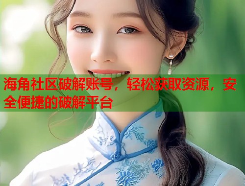 海角社区破解账号，轻松获取资源，安全便捷的破解平台