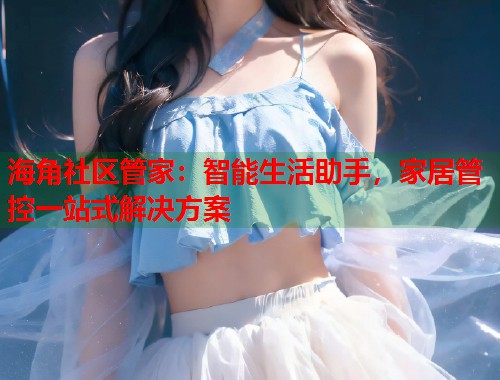 海角社区管家：智能生活助手，家居管控一站式解决方案  第1张