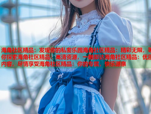 海角社区精品：发现你的私密乐园海角社区精品：精彩无限，等你探索海角社区精品：高清资源，一触即达海角社区精品：优质内容，尽情享受海角社区精品：你的专属，快乐源泉  第1张