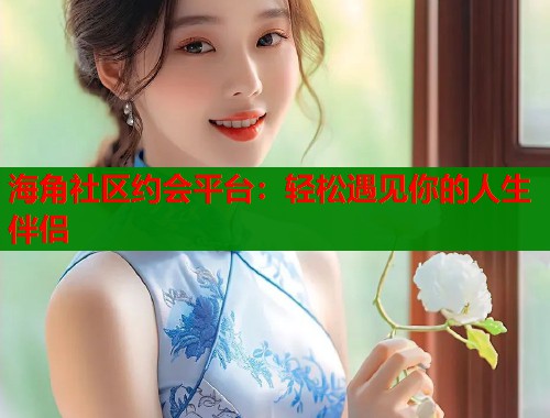 海角社区约会平台：轻松遇见你的人生伴侣  第2张