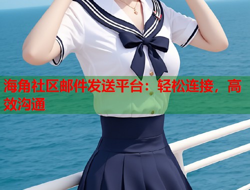 海角社区邮件发送平台：轻松连接，高效沟通