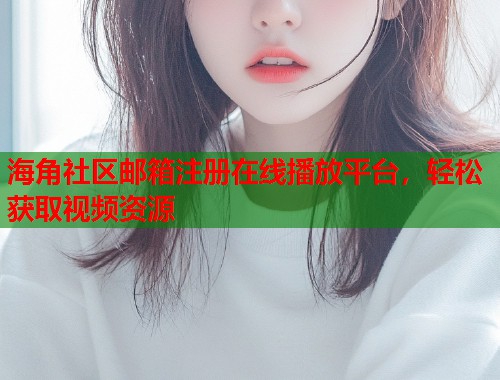 海角社区邮箱注册在线播放平台，轻松获取视频资源  第1张