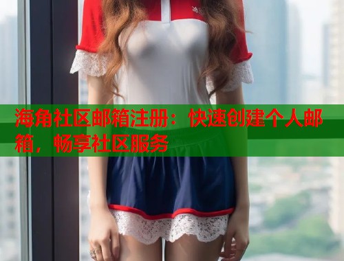 海角社区邮箱注册：快速创建个人邮箱，畅享社区服务  第2张