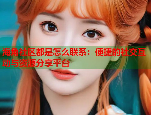 海角社区都是怎么联系：便捷的社交互动与资源分享平台