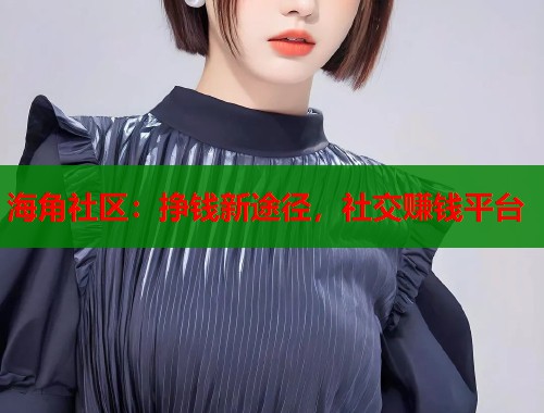 海角社区：挣钱新途径，社交赚钱平台