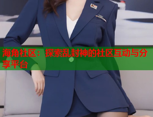 海角社区：探索乱封神的社区互动与分享平台