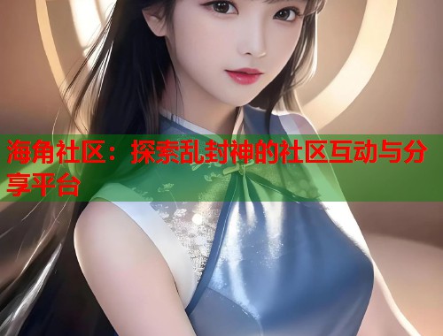 海角社区：探索乱封神的社区互动与分享平台  第2张