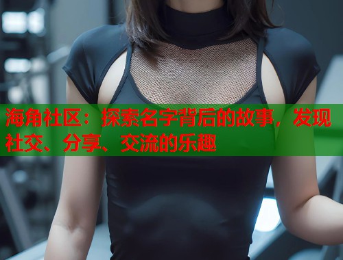 海角社区：探索名字背后的故事，发现社交、分享、交流的乐趣
