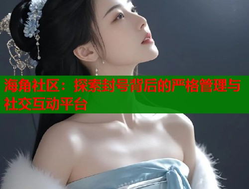 海角社区：探索封号背后的严格管理与社交互动平台  第1张