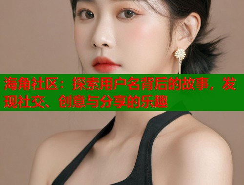 海角社区：探索用户名背后的故事，发现社交、创意与分享的乐趣