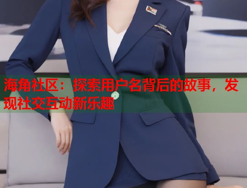 海角社区：探索用户名背后的故事，发现社交互动新乐趣