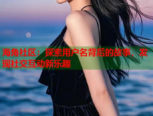 海角社区：探索用户名背后的故事，发现社交互动新乐趣  第2张