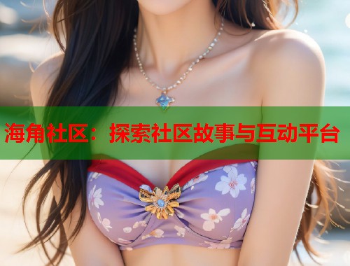 海角社区：探索社区故事与互动平台