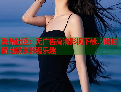 海角社区：无广告高清影视下载，随时随地畅享影视乐趣