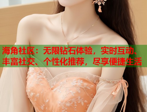 海角社区：无限钻石体验，实时互动、丰富社交、个性化推荐，尽享便捷生活