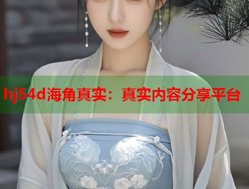 hj54d海角真实：真实内容分享平台