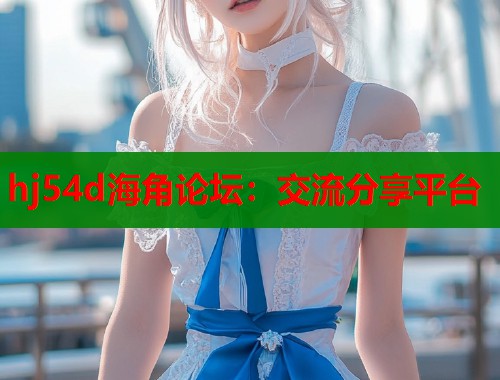 hj54d海角论坛：交流分享平台