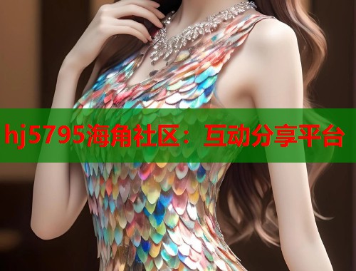 hj5795海角社区：互动分享平台