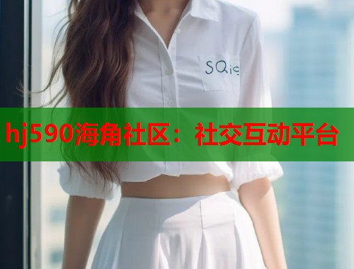 hj590海角社区：社交互动平台