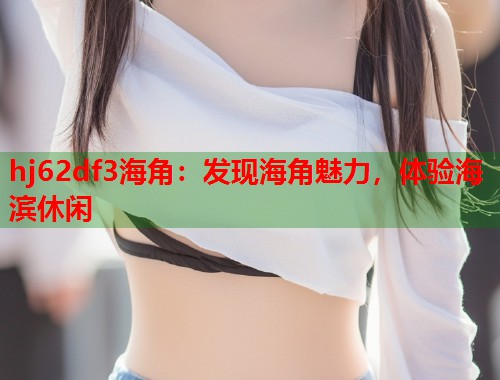 hj62df3海角：发现海角魅力，体验海滨休闲