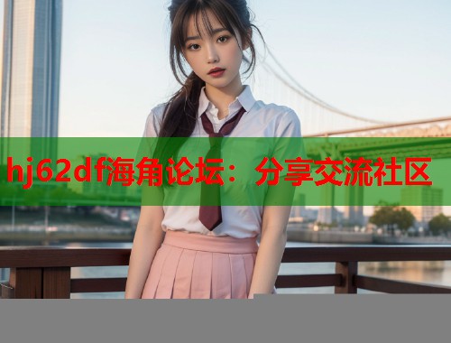 hj62df海角论坛：分享交流社区
