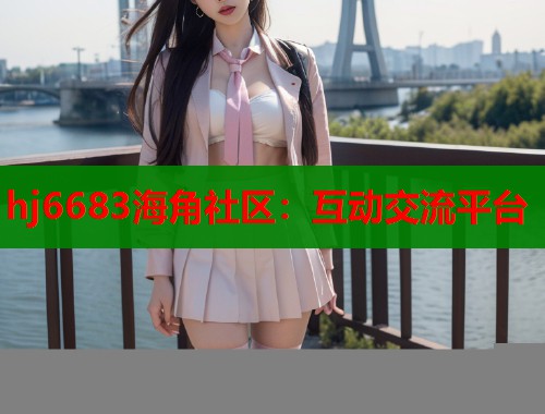 hj6683海角社区：互动交流平台
