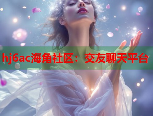 hj6ac海角社区：交友聊天平台