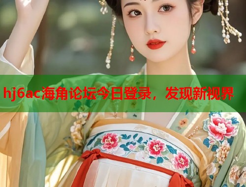 hj6ac海角论坛今日登录，发现新视界