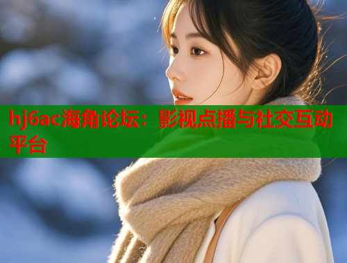 hj6ac海角论坛：影视点播与社交互动平台