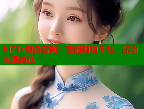 hj71c海角官网：智能购物平台，品质生活首选