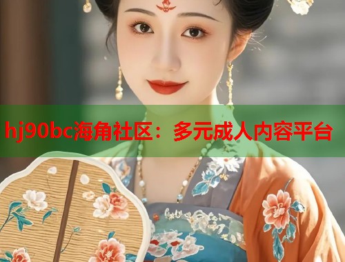 hj90bc海角社区：多元成人内容平台