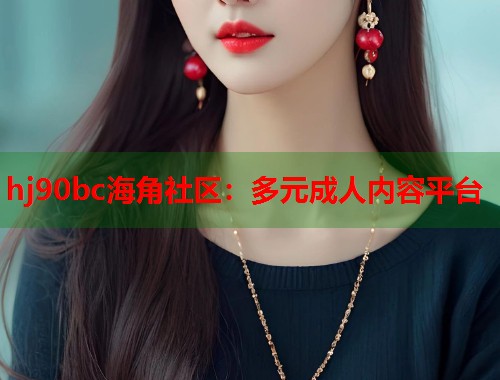 hj90bc海角社区：多元成人内容平台  第2张