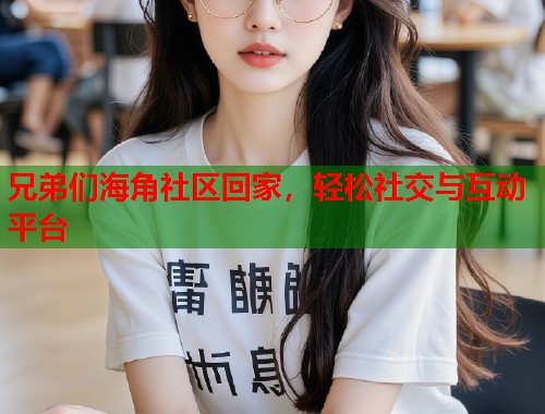 兄弟们海角社区回家，轻松社交与互动平台