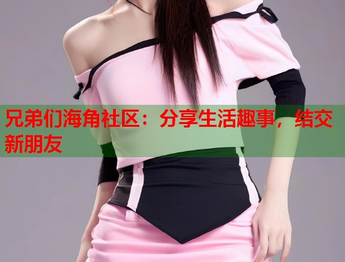 兄弟们海角社区：分享生活趣事，结交新朋友