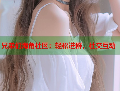 兄弟们海角社区：轻松进群，社交互动
