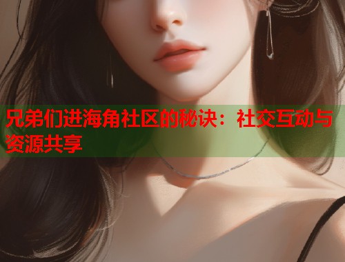 兄弟们进海角社区的秘诀：社交互动与资源共享