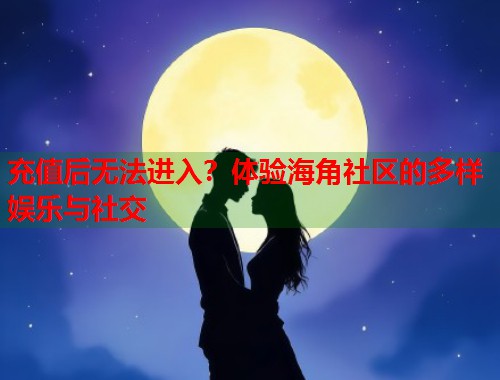 充值后无法进入？体验海角社区的多样娱乐与社交  第2张