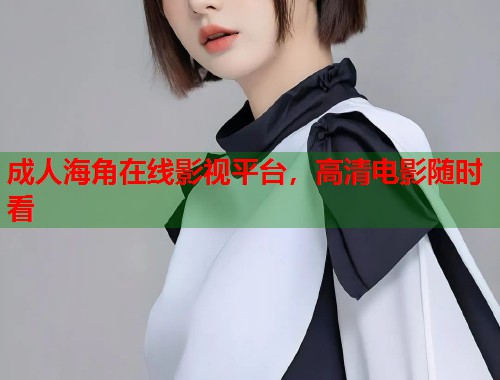 成人海角在线影视平台，高清电影随时看