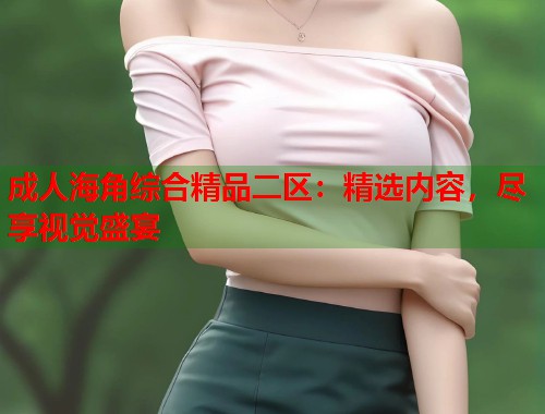成人海角综合精品二区：精选内容，尽享视觉盛宴