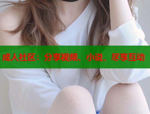 成人社区：分享视频、小说，尽享互动  第2张