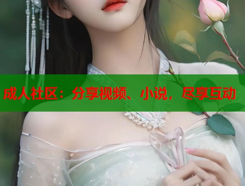 成人社区：分享视频、小说，尽享互动
