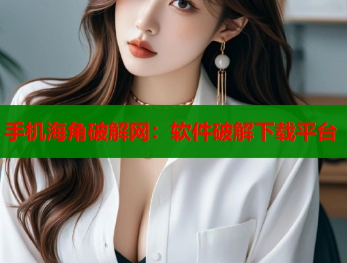 手机海角破解网：软件破解下载平台