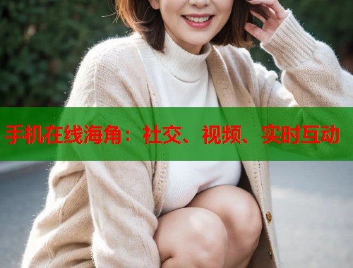 手机在线海角：社交、视频、实时互动  第2张