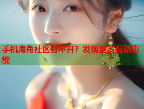 手机海角社区打不开？发现更多互动功能