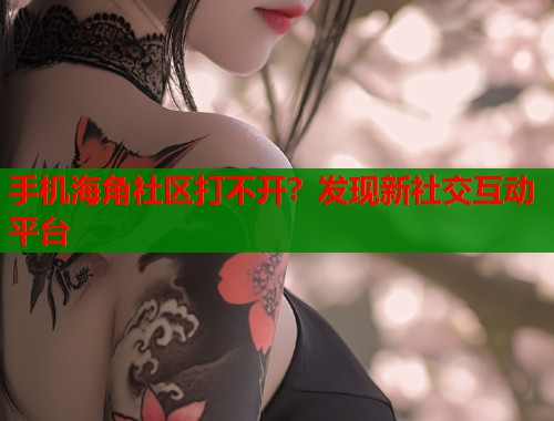 手机海角社区打不开？发现新社交互动平台