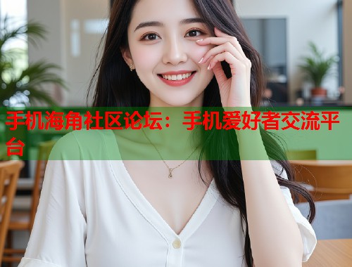 手机海角社区论坛：手机爱好者交流平台